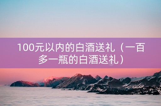 100元以内的白酒送礼（一百多一瓶的白酒送礼）