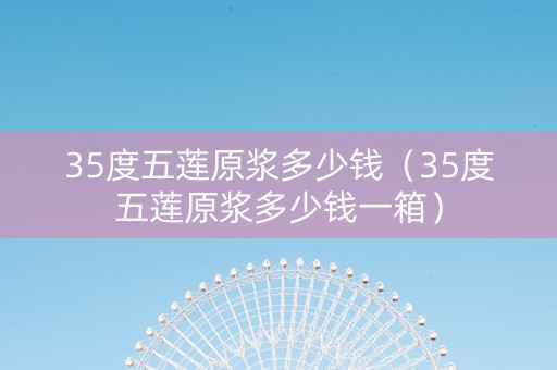 35度五莲原浆多少钱（35度五莲原浆多少钱一箱）