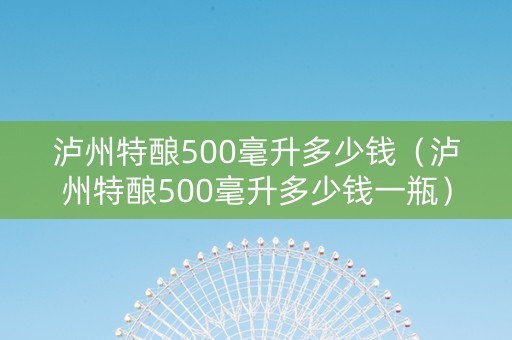 泸州特酿500毫升多少钱（泸州特酿500毫升多少钱一瓶）