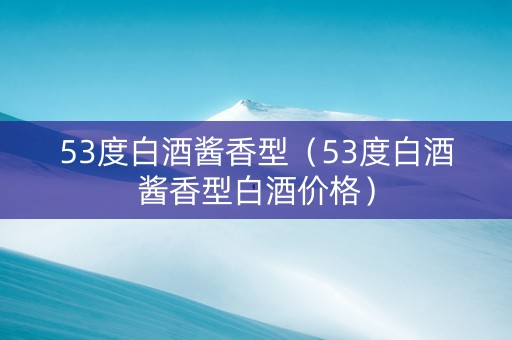 53度白酒酱香型（53度白酒酱香型白酒价格）