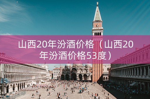 山西20年汾酒价格（山西20年汾酒价格53度）