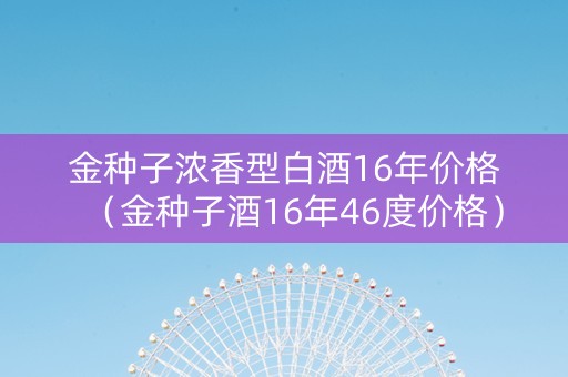 金种子浓香型白酒16年价格（金种子酒16年46度价格）