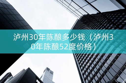 泸州30年陈酿多少钱（泸州30年陈酿52度价格）