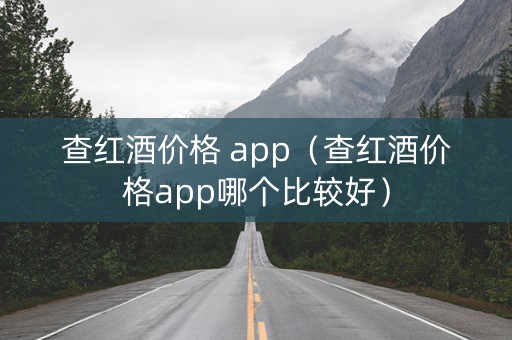 查红酒价格 app（查红酒价格app哪个比较好）