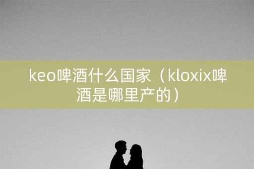 keo啤酒什么国家（kloxix啤酒是哪里产的）