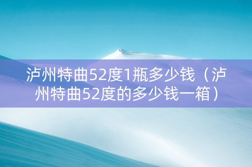 泸州特曲52度1瓶多少钱（泸州特曲52度的多少钱一箱）