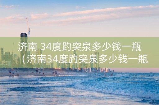 济南 34度趵突泉多少钱一瓶（济南34度趵突泉多少钱一瓶）