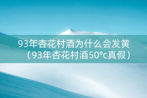 93年杏花村酒为什么会发黄（93年杏花村酒50°c真假）