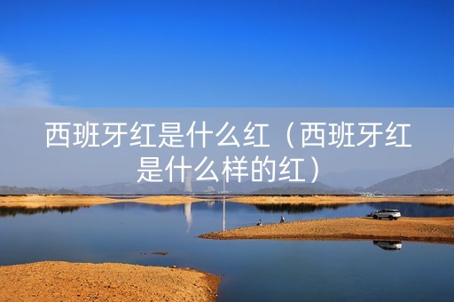 西班牙红是什么红（西班牙红是什么样的红）