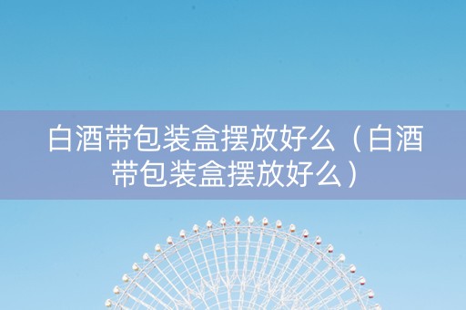 白酒带包装盒摆放好么（白酒带包装盒摆放好么）