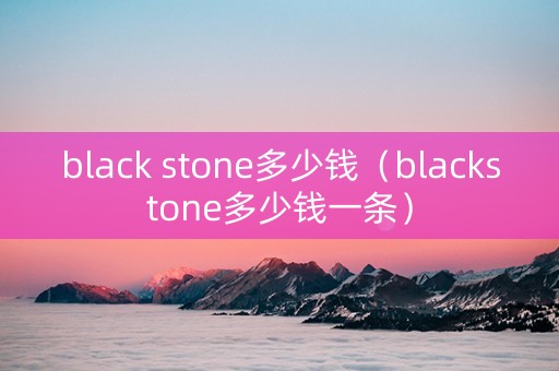 black stone多少钱（blackstone多少钱一条）