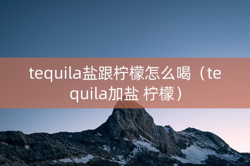 tequila盐跟柠檬怎么喝（tequila加盐 柠檬）