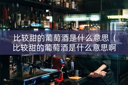 比较甜的葡萄酒是什么意思（比较甜的葡萄酒是什么意思啊）