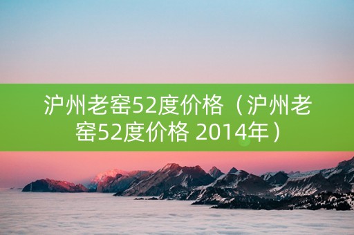 沪州老窑52度价格（沪州老窑52度价格 2014年）