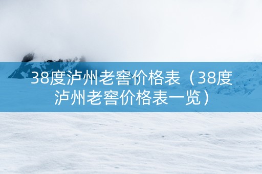 38度泸州老窖价格表（38度泸州老窖价格表一览）