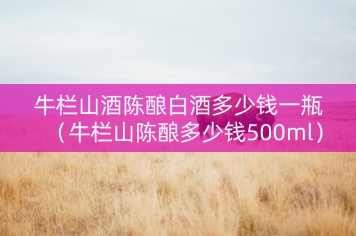 牛栏山酒陈酿白酒多少钱一瓶（牛栏山陈酿多少钱500ml）