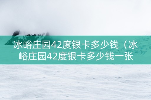 冰峪庄园42度银卡多少钱（冰峪庄园42度银卡多少钱一张）