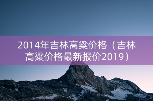 2014年吉林高粱价格（吉林高粱价格最新报价2019）