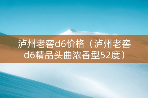 泸州老窖d6价格（泸州老窖d6精品头曲浓香型52度）