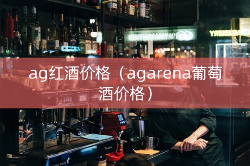 ag红酒价格（agarena葡萄酒价格）