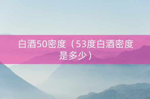 白酒50密度（53度白酒密度是多少）