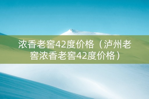 浓香老窖42度价格（泸州老窖浓香老窖42度价格）