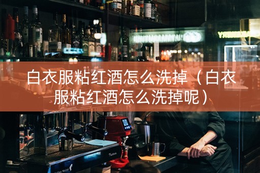 白衣服粘红酒怎么洗掉（白衣服粘红酒怎么洗掉呢）