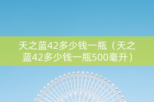 天之蓝42多少钱一瓶（天之蓝42多少钱一瓶500毫升）