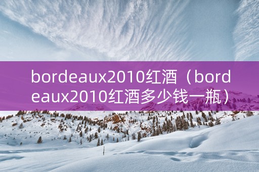 bordeaux2010红酒（bordeaux2010红酒多少钱一瓶）