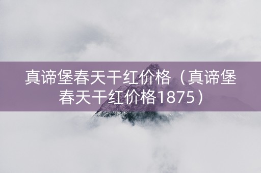 真谛堡春天干红价格（真谛堡春天干红价格1875）