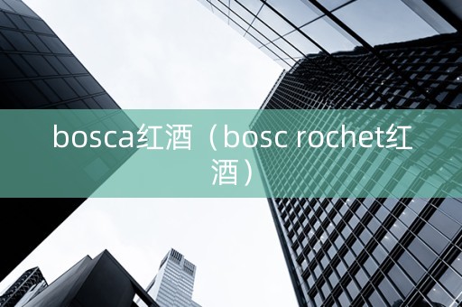 bosca红酒（bosc rochet红酒）