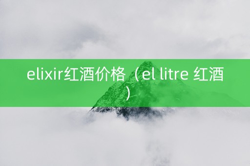 elixir红酒价格（el litre 红酒）