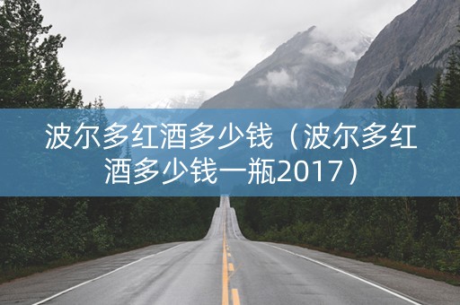 波尔多红酒多少钱（波尔多红酒多少钱一瓶2017）