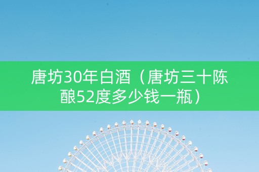 唐坊30年白酒（唐坊三十陈酿52度多少钱一瓶）