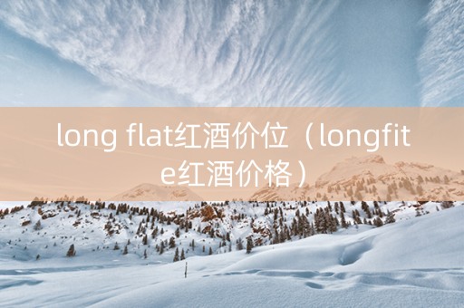 long flat红酒价位（longfite红酒价格）