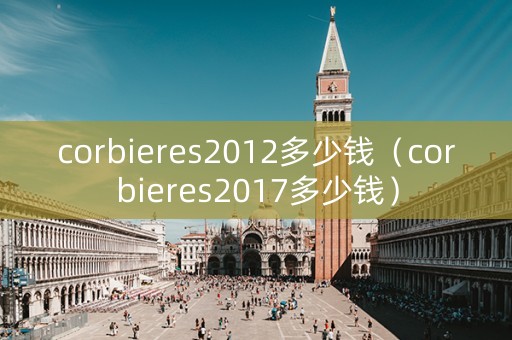 corbieres2012多少钱（corbieres2017多少钱）