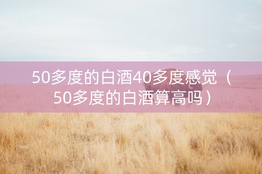 50多度的白酒40多度感觉（50多度的白酒算高吗）