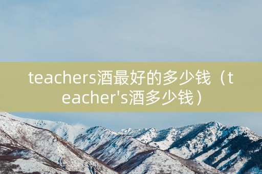 teachers酒最好的多少钱（teacher's酒多少钱）