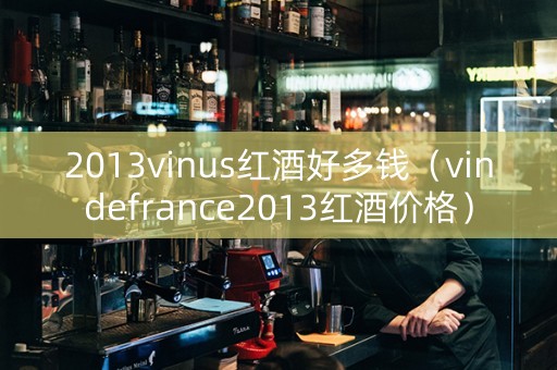 2013vinus红酒好多钱（vindefrance2013红酒价格）