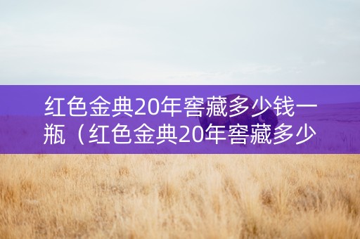 红色金典20年窖藏多少钱一瓶（红色金典20年窖藏多少钱一瓶啊）