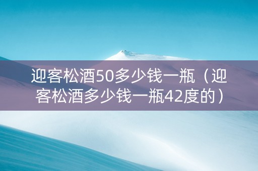 迎客松酒50多少钱一瓶（迎客松酒多少钱一瓶42度的）