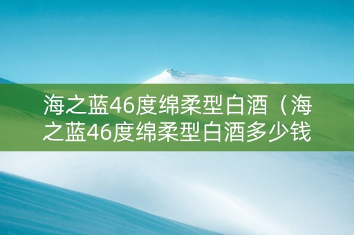 海之蓝46度绵柔型白酒（海之蓝46度绵柔型白酒多少钱一瓶）