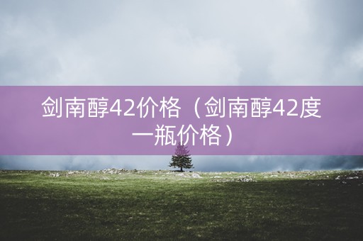 剑南醇42价格（剑南醇42度一瓶价格）