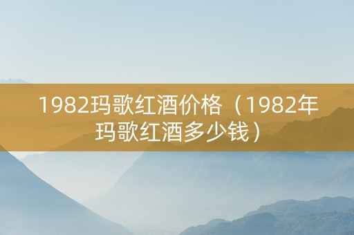 1982玛歌红酒价格（1982年玛歌红酒多少钱）