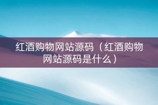 红酒购物网站源码（红酒购物网站源码是什么）