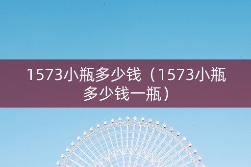 1573小瓶多少钱（1573小瓶多少钱一瓶）