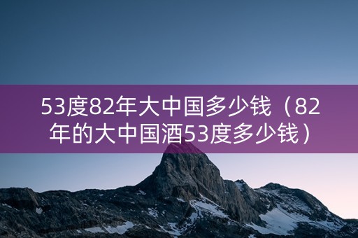 53度82年大中国多少钱（82年的大中国酒53度多少钱）