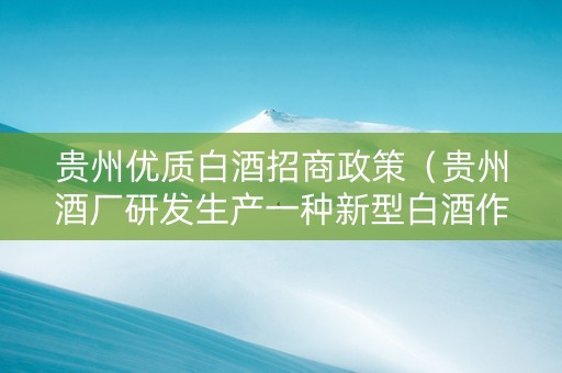 贵州优质白酒招商政策（贵州酒厂研发生产一种新型白酒作为招待专用酒）