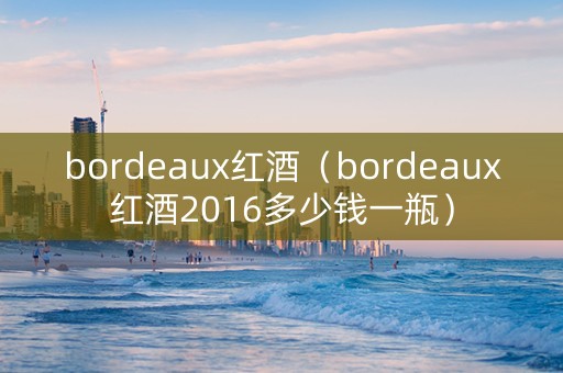 bordeaux红酒（bordeaux红酒2016多少钱一瓶）