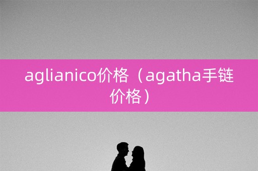 aglianico价格（agatha手链价格）